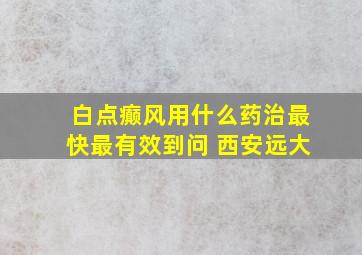 白点癫风用什么药治最快最有效到问 西安远大